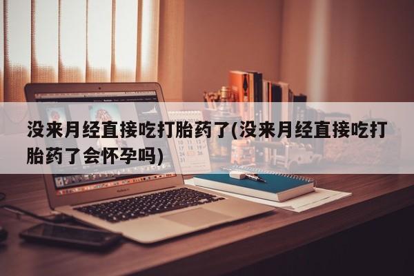 推荐个卖打胎药的联系方式，没来月经直接吃打胎药了(没来月经直接吃打胎药了会怀孕吗)