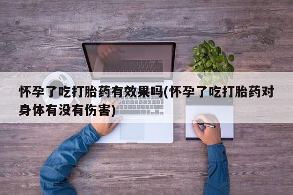 推荐个卖打胎药的联系方式，怀孕了吃打胎药有效果吗(怀孕了吃打胎药对身体有没有伤害)