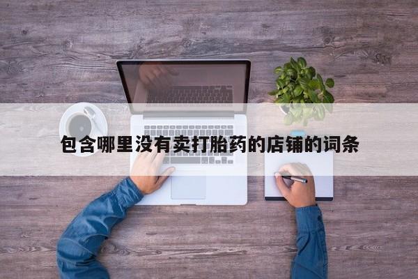 推荐个卖打胎药的联系方式，包含哪里没有卖打胎药的店铺的词条