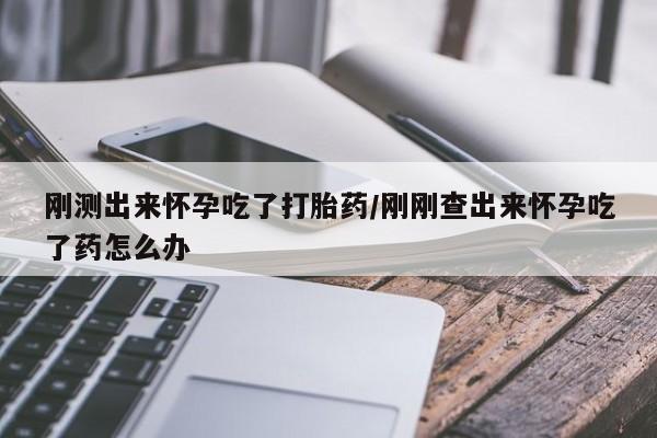推荐个卖打胎药的联系方式，刚测出来怀孕吃了打胎药/刚刚查出来怀孕吃了药怎么办