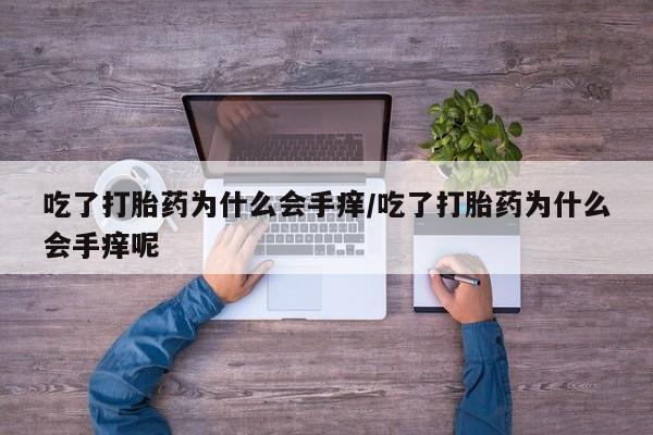 推荐个卖打胎药的联系方式，吃了打胎药为什么会手痒/吃了打胎药为什么会手痒呢