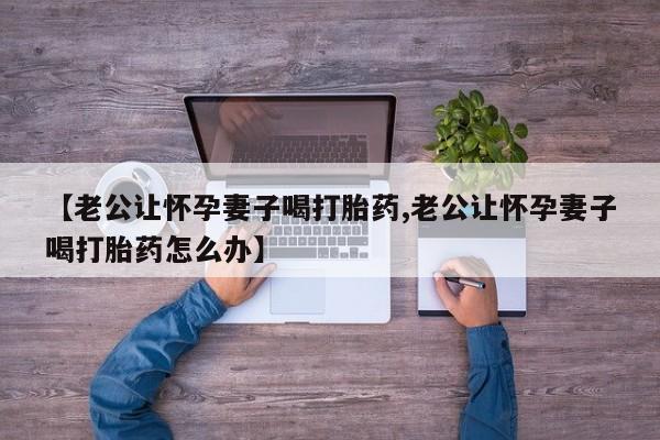 推荐个卖打胎药的联系方式，【老公让怀孕妻子喝打胎药,老公让怀孕妻子喝打胎药怎么办】