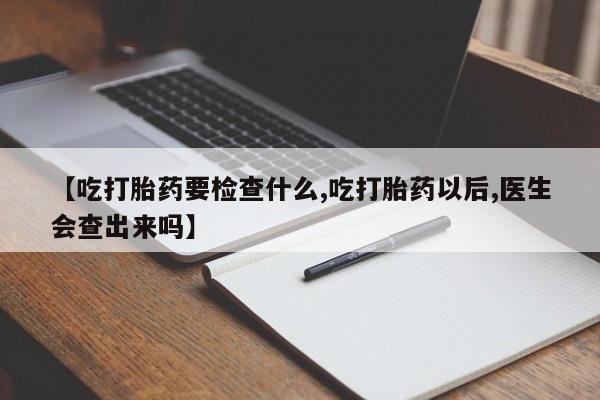 推荐个卖打胎药的联系方式，【吃打胎药要检查什么,吃打胎药以后,医生会查出来吗】