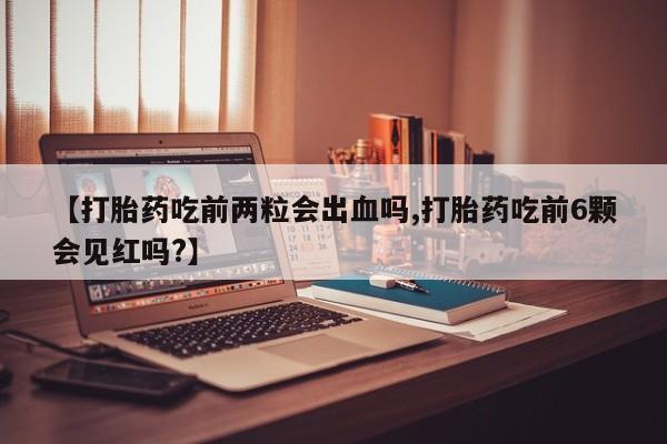 推荐个卖打胎药的联系方式，【打胎药吃前两粒会出血吗,打胎药吃前6颗会见红吗?】