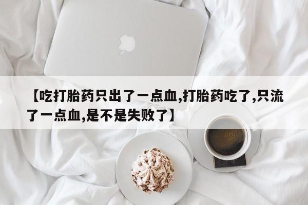 推荐个卖打胎药的联系方式，【吃打胎药只出了一点血,打胎药吃了,只流了一点血,是不是失败了】