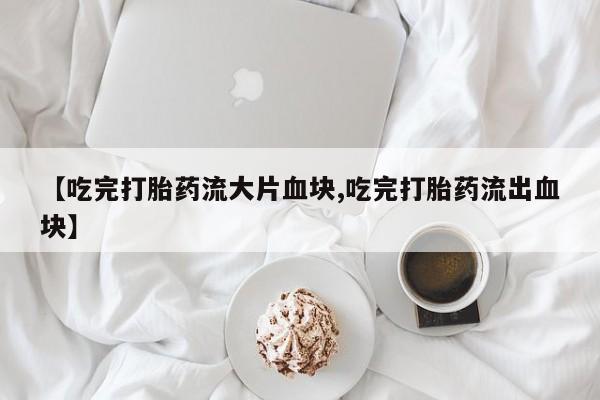 推荐个卖打胎药的联系方式，【吃完打胎药流大片血块,吃完打胎药流出血块】