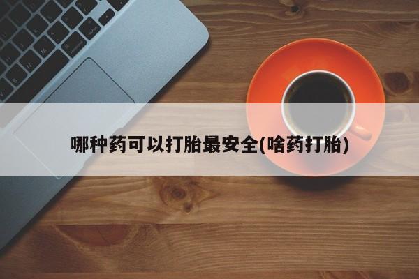 推荐个卖打胎药的联系方式，哪种药可以打胎最安全(啥药打胎)