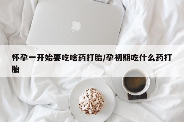 推荐个卖打胎药的联系方式，怀孕一开始要吃啥药打胎/孕初期吃什么药打胎