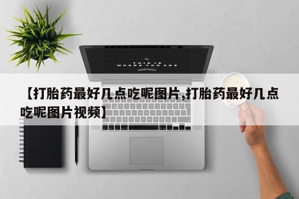 推荐个卖打胎药的联系方式，【打胎药最好几点吃呢图片,打胎药最好几点吃呢图片视频】