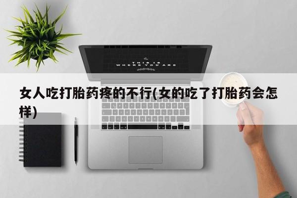 推荐个卖打胎药的联系方式，女人吃打胎药疼的不行(女的吃了打胎药会怎样)
