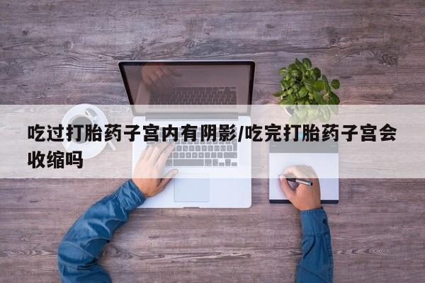 推荐个卖打胎药的联系方式，吃过打胎药子宫内有阴影/吃完打胎药子宫会收缩吗