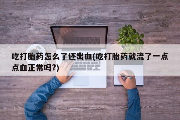 推荐个卖打胎药的联系方式，吃打胎药怎么了还出血(吃打胎药就流了一点点血正常吗?)