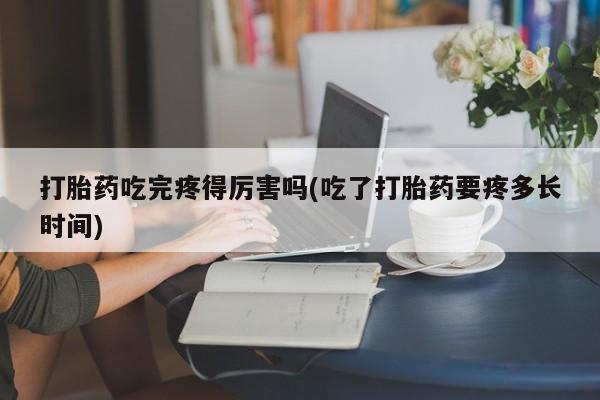 推荐个卖打胎药的联系方式，打胎药吃完疼得厉害吗(吃了打胎药要疼多长时间)