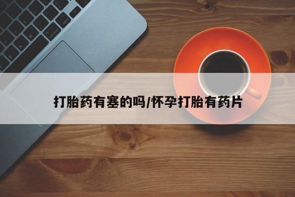 推荐个卖打胎药的联系方式，打胎药有塞的吗/怀孕打胎有药片
