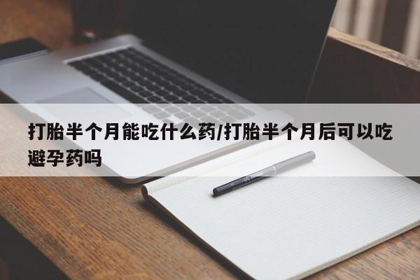 推荐个卖打胎药的联系方式，打胎半个月能吃什么药/打胎半个月后可以吃避孕药吗