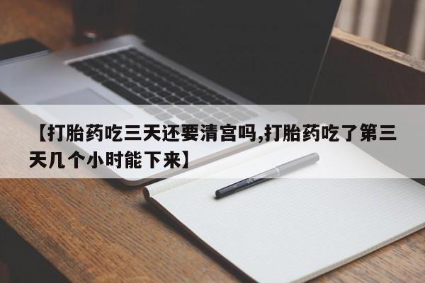 推荐个卖打胎药的联系方式，【打胎药吃三天还要清宫吗,打胎药吃了第三天几个小时能下来】