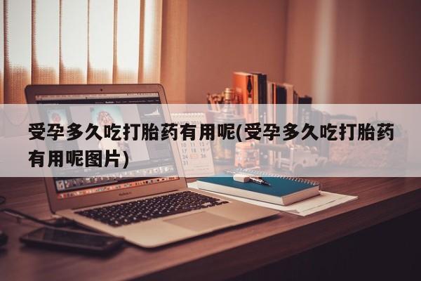 推荐个卖打胎药的联系方式，受孕多久吃打胎药有用呢(受孕多久吃打胎药有用呢图片)