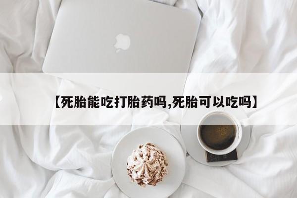 推荐个卖打胎药的联系方式，【死胎能吃打胎药吗,死胎可以吃吗】