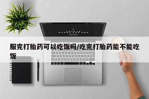 推荐个卖打胎药的联系方式,服完打胎药可以吃饭吗/吃完打胎药能不能吃饭