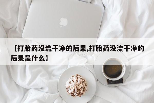 推荐个卖打胎药的联系方式,【打胎药没流干净的后果,打胎药没流干净的后果是什么】