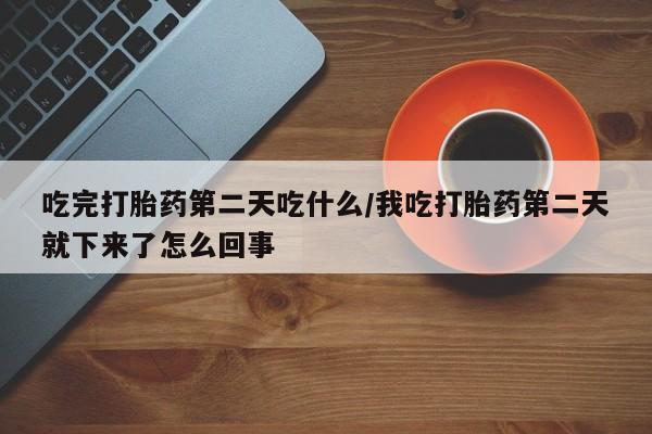 推荐个卖打胎药的联系方式，吃完打胎药第二天吃什么/我吃打胎药第二天就下来了怎么回事