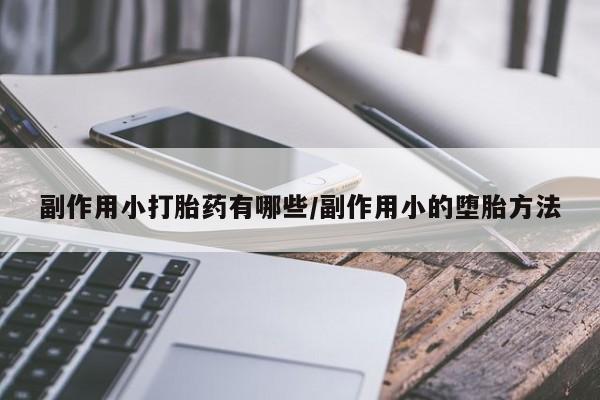 推荐个卖打胎药的联系方式，副作用小打胎药有哪些/副作用小的堕胎方法