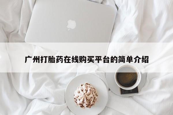 推荐个卖打胎药的联系方式，广州打胎药在线购买平台的简单介绍